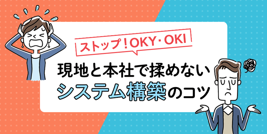 ストップ！OKY・OKI 本社と現地で揉めないシステム構築のコツ | セカイ