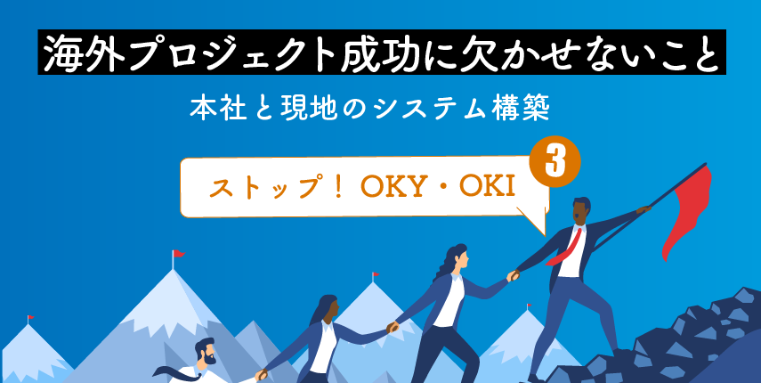 海外プロジェクト成功に欠かせないこと　～本社と現地のシステム構築～【ストップ！OKY・OKIシリーズ第三弾】