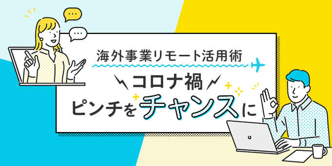 コロナ禍 ピンチをチャンスに　海外事業リモート活用術